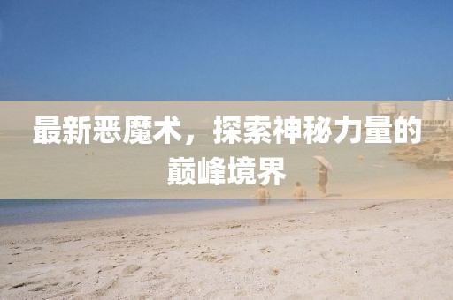 最新惡魔術(shù)，探索神秘力量的巔峰境界