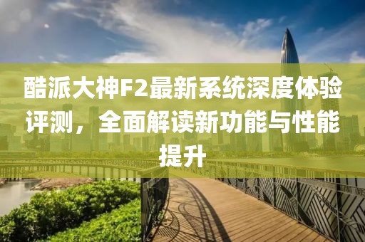 酷派大神F2最新系統(tǒng)深度體驗評測，全面解讀新功能與性能提升