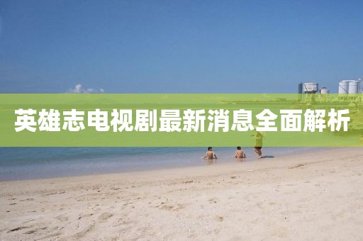 英雄志電視劇最新消息全面解析