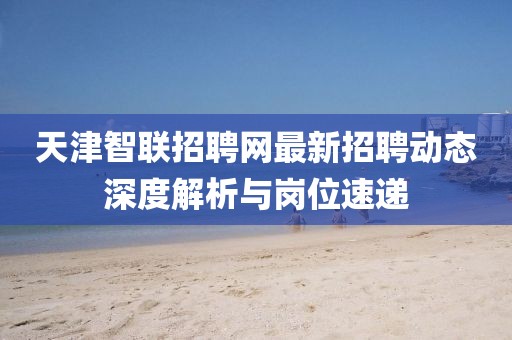 天津智聯(lián)招聘網(wǎng)最新招聘動(dòng)態(tài)深度解析與崗位速遞