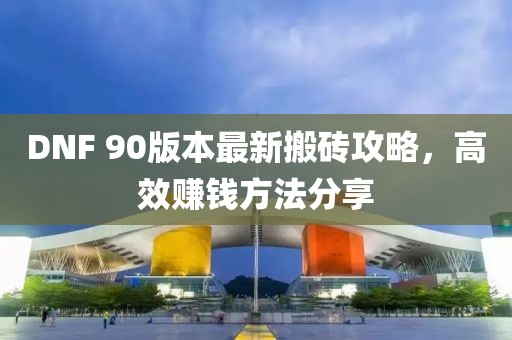 DNF 90版本最新搬磚攻略，高效賺錢方法分享