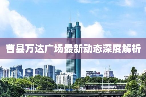 曹縣萬達(dá)廣場最新動態(tài)深度解析