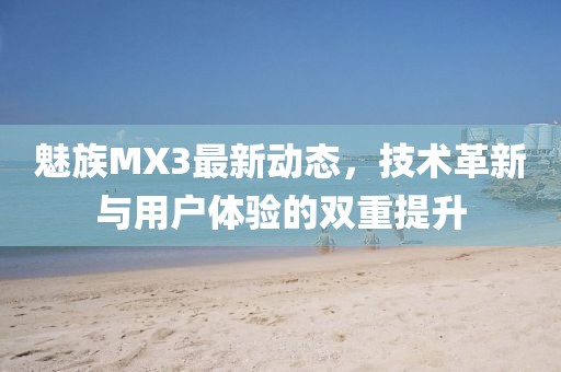 魅族MX3最新動態(tài)，技術(shù)革新與用戶體驗的雙重提升