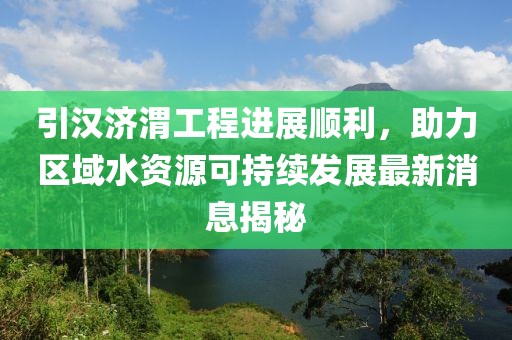 引漢濟渭工程進展順利，助力區(qū)域水資源可持續(xù)發(fā)展最新消息揭秘