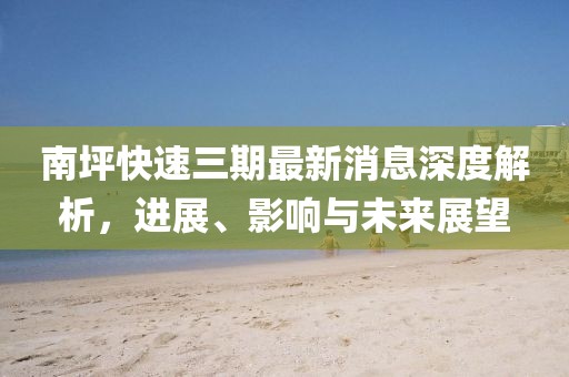南坪快速三期最新消息深度解析，進(jìn)展、影響與未來(lái)展望