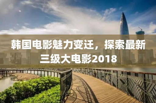韓國電影魅力變遷，探索最新三級大電影2018