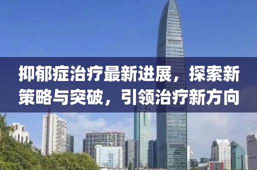 抑郁癥治療最新進展，探索新策略與突破，引領治療新方向