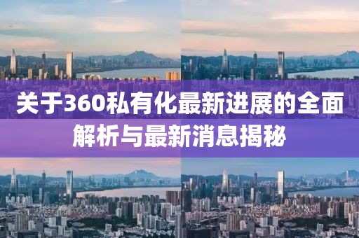 關(guān)于360私有化最新進(jìn)展的全面解析與最新消息揭秘