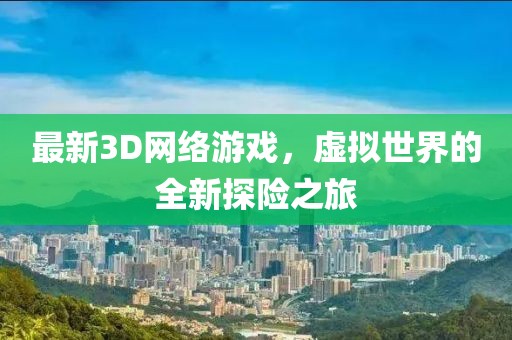 最新3D網(wǎng)絡游戲，虛擬世界的全新探險之旅
