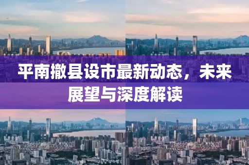 平南撤縣設(shè)市最新動(dòng)態(tài)，未來(lái)展望與深度解讀
