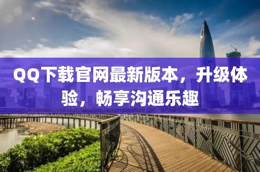 QQ下載官網(wǎng)最新版本，升級體驗(yàn)，暢享溝通樂趣