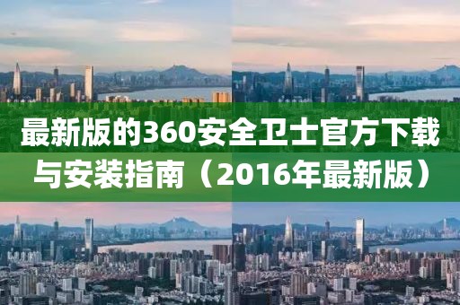 最新版的360安全衛(wèi)士官方下載與安裝指南（2016年最新版）