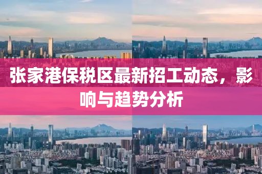 張家港保稅區(qū)最新招工動態(tài)，影響與趨勢分析