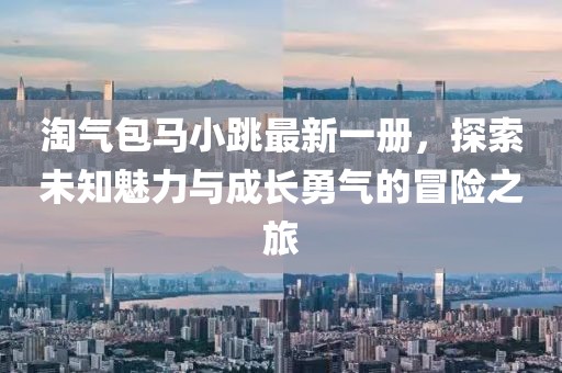 淘氣包馬小跳最新一冊，探索未知魅力與成長勇氣的冒險之旅