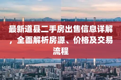 最新道縣二手房出售信息詳解，全面解析房源、價格及交易流程