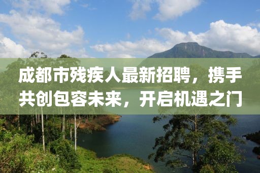 成都市殘疾人最新招聘，攜手共創(chuàng)包容未來，開啟機(jī)遇之門