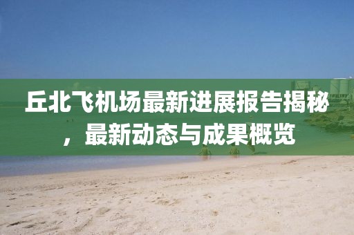 丘北飛機(jī)場(chǎng)最新進(jìn)展報(bào)告揭秘，最新動(dòng)態(tài)與成果概覽