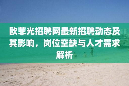 歐菲光招聘網(wǎng)最新招聘動態(tài)及其影響，崗位空缺與人才需求解析