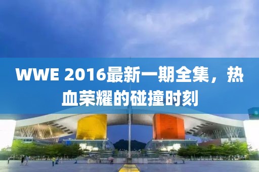 WWE 2016最新一期全集，熱血榮耀的碰撞時刻