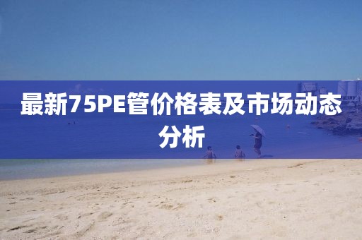 最新75PE管價(jià)格表及市場(chǎng)動(dòng)態(tài)分析