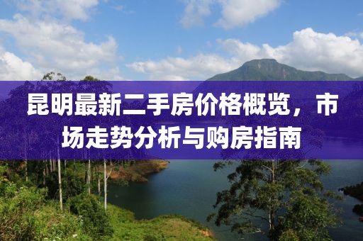 昆明最新二手房?jī)r(jià)格概覽，市場(chǎng)走勢(shì)分析與購(gòu)房指南