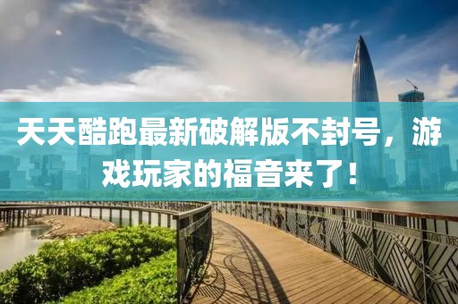 天天酷跑最新破解版不封號(hào)，游戲玩家的福音來(lái)了！