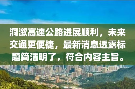 洞溆高速公路進(jìn)展順利，未來交通更便捷，最新消息透露標(biāo)題簡潔明了，符合內(nèi)容主旨。