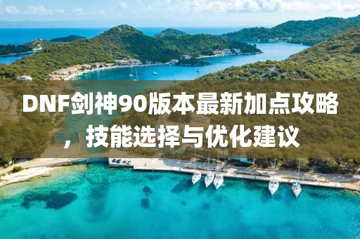 DNF劍神90版本最新加點攻略，技能選擇與優(yōu)化建議