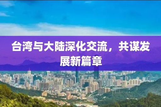 臺灣與大陸深化交流，共謀發(fā)展新篇章