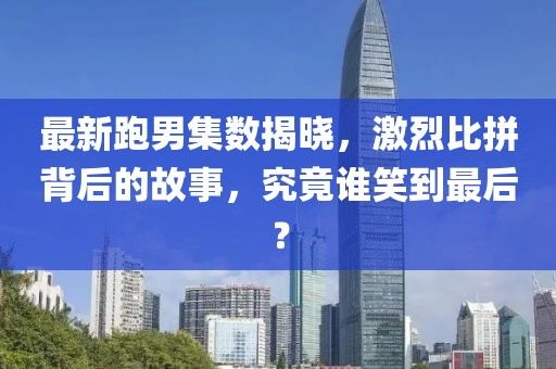 最新跑男集數(shù)揭曉，激烈比拼背后的故事，究竟誰笑到最后？