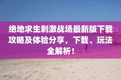 絕地求生刺激戰(zhàn)場(chǎng)最新版下載攻略及體驗(yàn)分享，下載、玩法全解析！