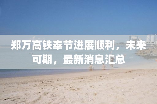 鄭萬高鐵奉節(jié)進展順利，未來可期，最新消息匯總