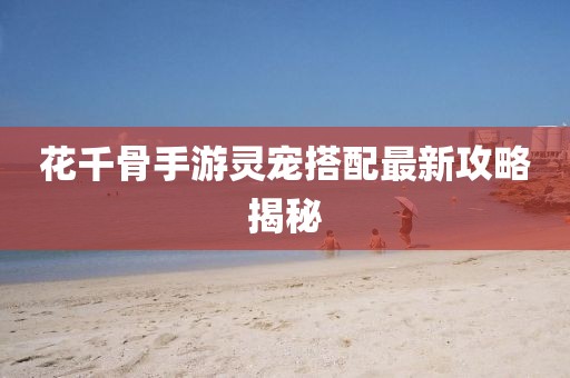 花千骨手游靈寵搭配最新攻略揭秘