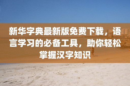 新華字典最新版免費下載，語言學(xué)習(xí)的必備工具，助你輕松掌握漢字知識