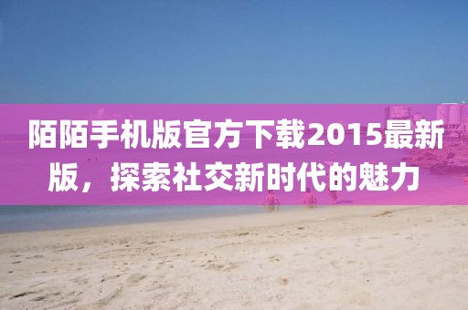 陌陌手機(jī)版官方下載2015最新版，探索社交新時(shí)代的魅力