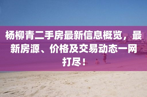 楊柳青二手房最新信息概覽，最新房源、價格及交易動態(tài)一網(wǎng)打盡！