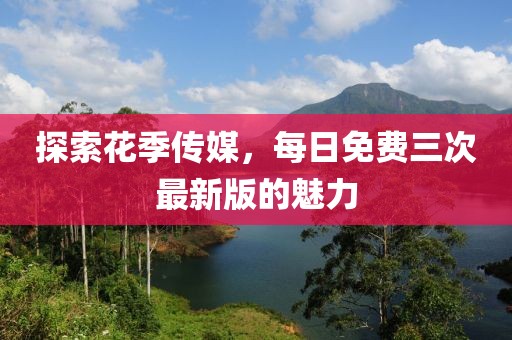 探索花季傳媒，每日免費(fèi)三次最新版的魅力