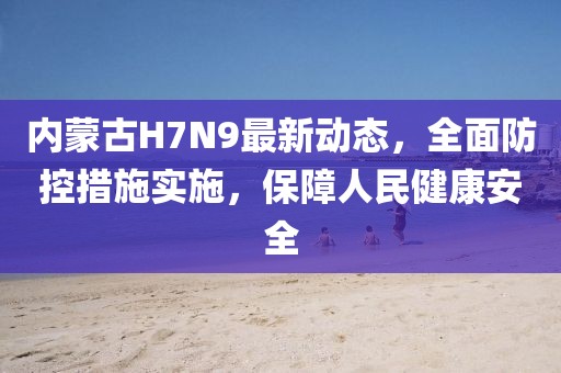 內(nèi)蒙古H7N9最新動(dòng)態(tài)，全面防控措施實(shí)施，保障人民健康安全