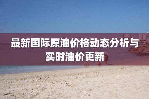 最新國際原油價格動態(tài)分析與實時油價更新