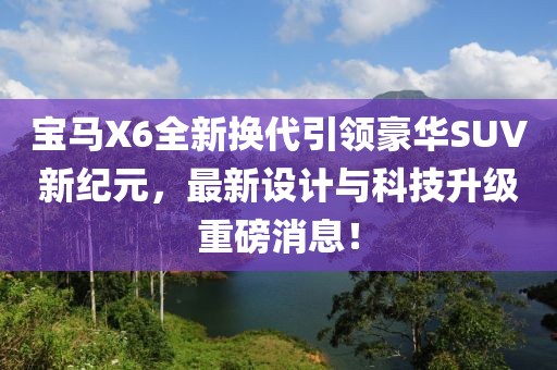 寶馬X6全新?lián)Q代引領(lǐng)豪華SUV新紀(jì)元，最新設(shè)計(jì)與科技升級(jí)重磅消息！