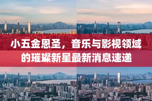 小五金恩圣，音樂與影視領(lǐng)域的璀璨新星最新消息速遞