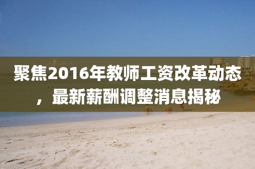 聚焦2016年教師工資改革動(dòng)態(tài)，最新薪酬調(diào)整消息揭秘