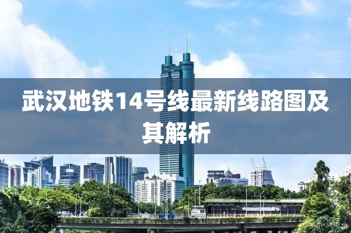 武漢地鐵14號線最新線路圖及其解析