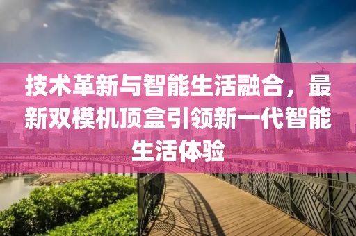 技術革新與智能生活融合，最新雙模機頂盒引領新一代智能生活體驗