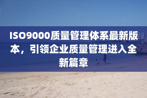 ISO9000質(zhì)量管理體系最新版本，引領(lǐng)企業(yè)質(zhì)量管理進(jìn)入全新篇章