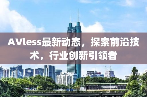 AVless最新動態(tài)，探索前沿技術(shù)，行業(yè)創(chuàng)新引領(lǐng)者