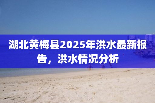 湖北黃梅縣2025年洪水最新報(bào)告，洪水情況分析