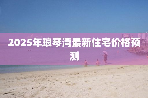 2025年瑯琴灣最新住宅價格預(yù)測