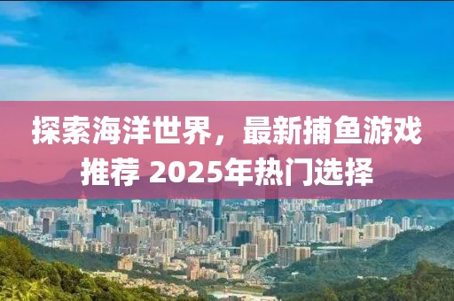 探索海洋世界，最新捕魚游戲推薦 2025年熱門選擇