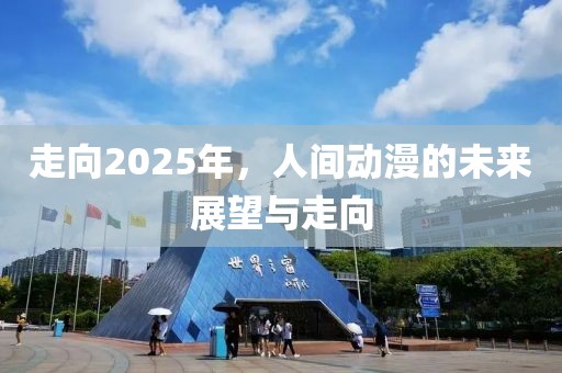 走向2025年，人間動漫的未來展望與走向